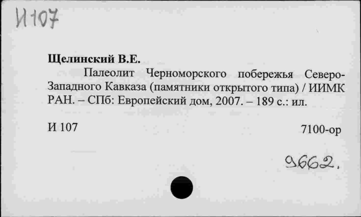 ﻿И19?
Щелинский В.Е.
Палеолит Черноморского побережья Северо-Западного Кавказа (памятники открытого типа) / ИИМК РАН. - СПб: Европейский дом, 2007. - 189 с.: ил.
И 107
7100-ор